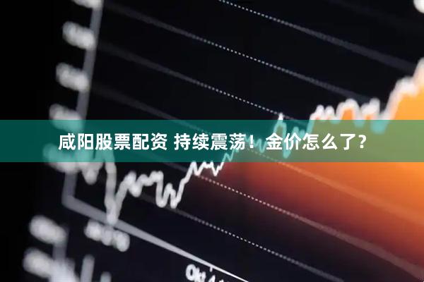 咸阳股票配资 持续震荡！金价怎么了？