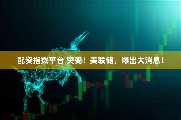 配资指数平台 突变！美联储，爆出大消息！