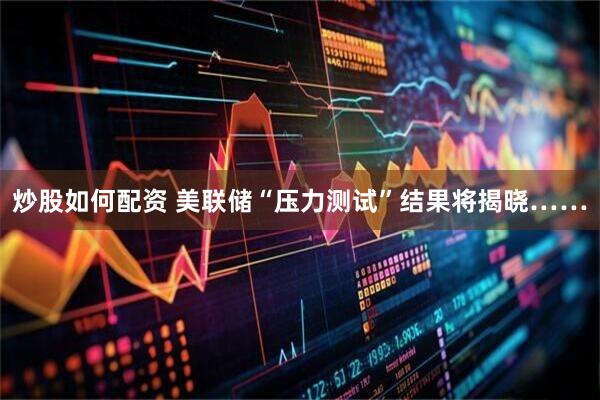 炒股如何配资 美联储“压力测试”结果将揭晓……