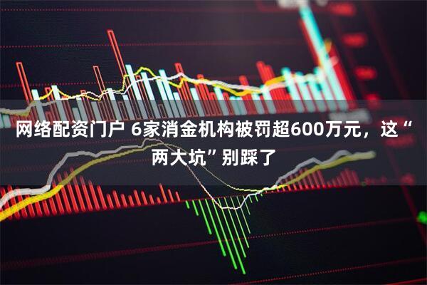网络配资门户 6家消金机构被罚超600万元，这“两大坑”别踩了