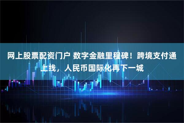 网上股票配资门户 数字金融里程碑！跨境支付通上线，人民币国际化再下一城