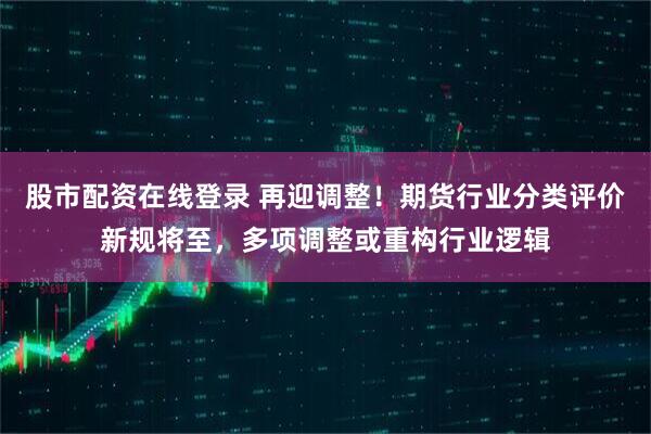 股市配资在线登录 再迎调整！期货行业分类评价新规将至，多项调整或重构行业逻辑