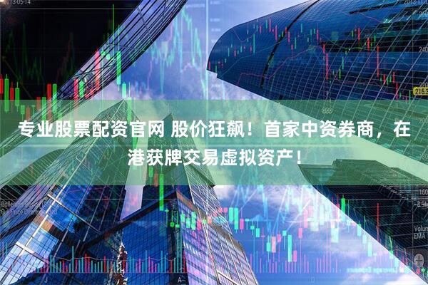 专业股票配资官网 股价狂飙！首家中资券商，在港获牌交易虚拟资产！