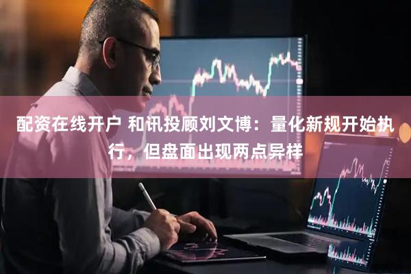 配资在线开户 和讯投顾刘文博：量化新规开始执行，但盘面出现两点异样