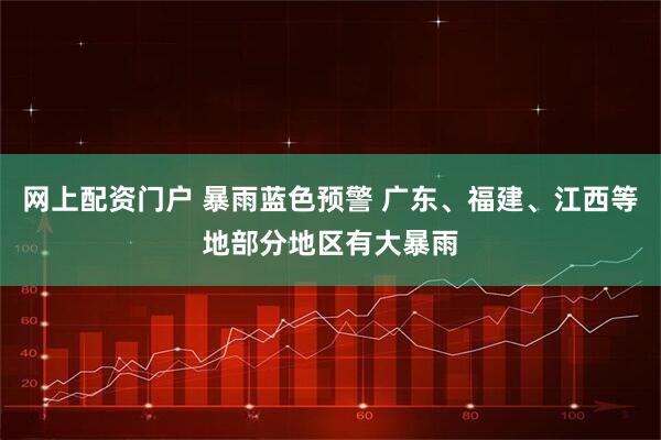 网上配资门户 暴雨蓝色预警 广东、福建、江西等地部分地区有大暴雨