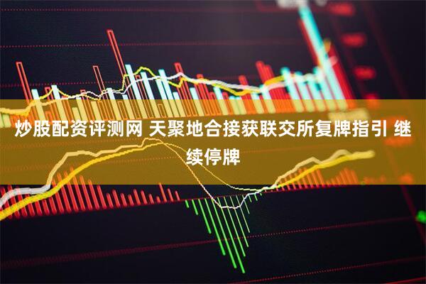 炒股配资评测网 天聚地合接获联交所复牌指引 继续停牌