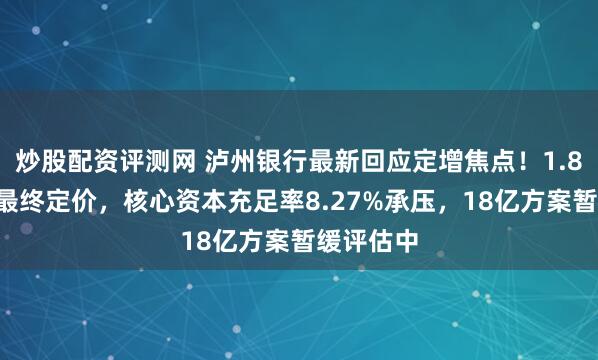 炒股配资评测网 泸州银行最新回应定增焦点！1.85港元非最终定价，核心资本充足率8.27%承压，18亿方案暂缓评估中