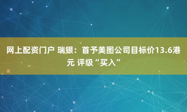 网上配资门户 瑞银：首予美图公司目标价13.6港元 评级“买入”