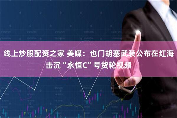 线上炒股配资之家 美媒：也门胡塞武装公布在红海击沉“永恒C”号货轮视频