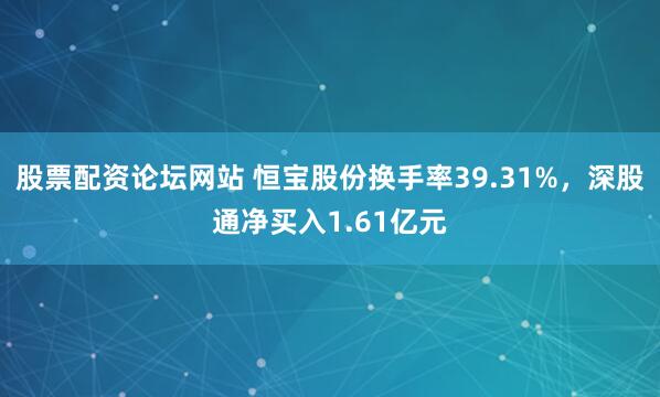 股票配资论坛网站 恒宝股份换手率39.31%，深股通净买入1.61亿元
