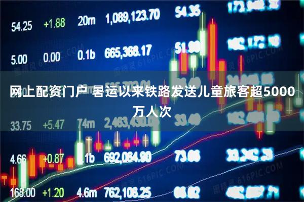 网上配资门户 暑运以来铁路发送儿童旅客超5000万人次