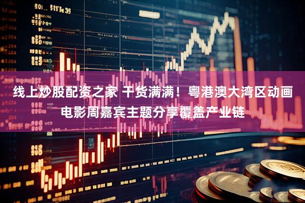 线上炒股配资之家 干货满满！粤港澳大湾区动画电影周嘉宾主题分享覆盖产业链
