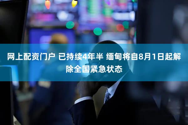 网上配资门户 已持续4年半 缅甸将自8月1日起解除全国紧急状态