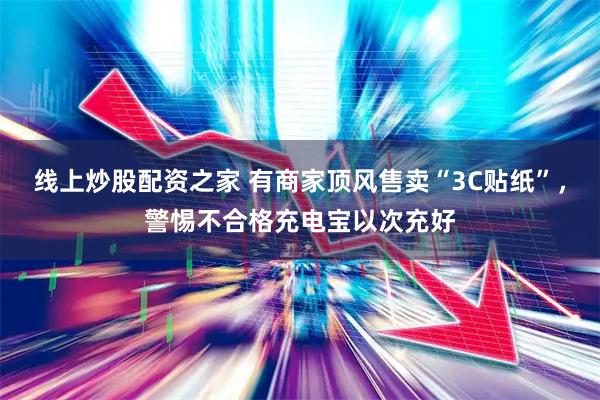 线上炒股配资之家 有商家顶风售卖“3C贴纸”，警惕不合格充电宝以次充好