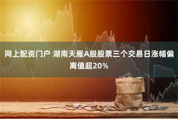 网上配资门户 湖南天雁A股股票三个交易日涨幅偏离值超20%