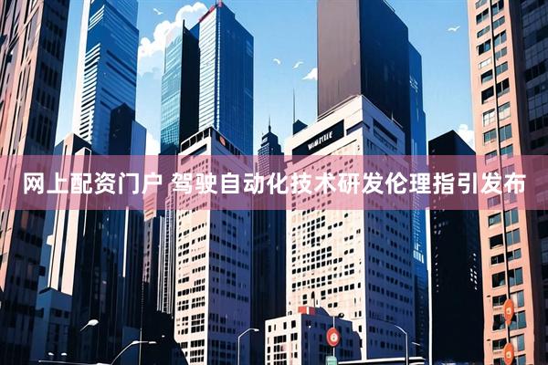 网上配资门户 驾驶自动化技术研发伦理指引发布