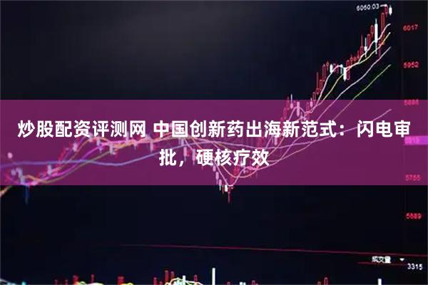 炒股配资评测网 中国创新药出海新范式：闪电审批，硬核疗效