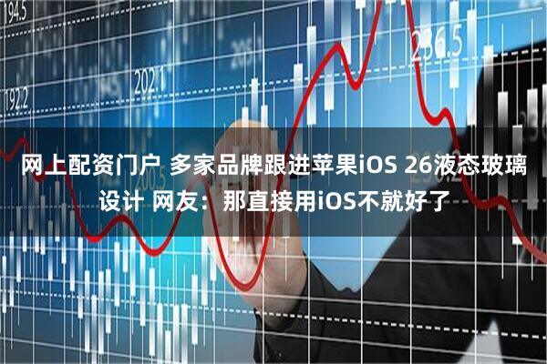 网上配资门户 多家品牌跟进苹果iOS 26液态玻璃设计 网友：那直接用iOS不就好了