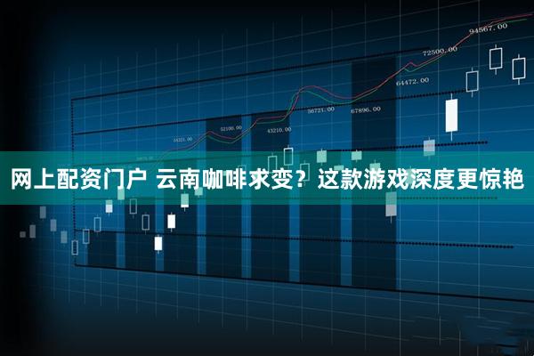 网上配资门户 云南咖啡求变？这款游戏深度更惊艳