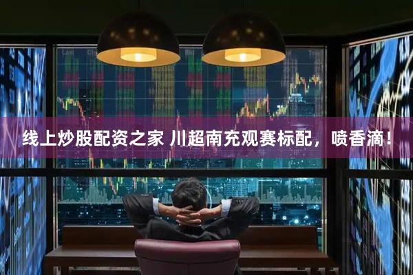 线上炒股配资之家 川超南充观赛标配，喷香滴！