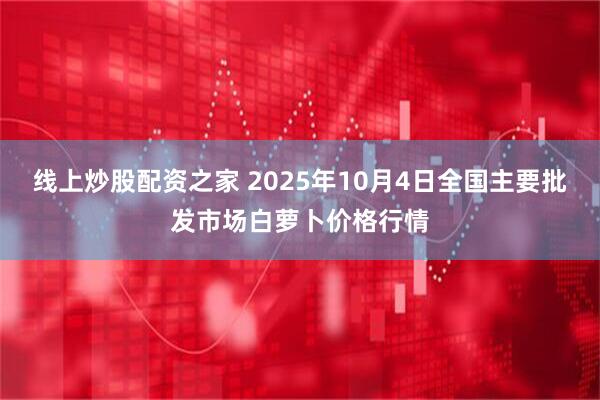 线上炒股配资之家 2025年10月4日全国主要批发市场白萝卜价格行情