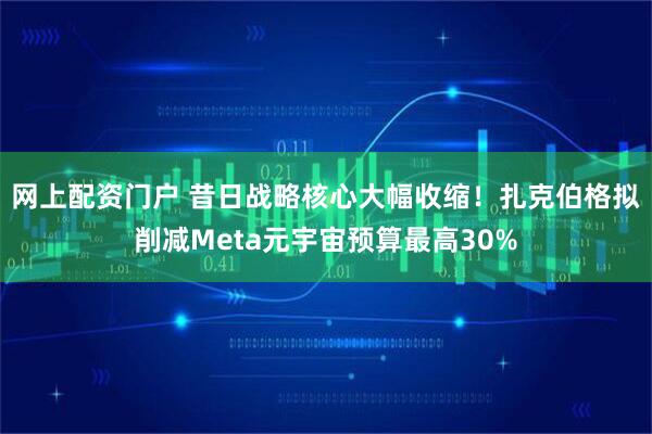 网上配资门户 昔日战略核心大幅收缩！扎克伯格拟削减Meta元宇宙预算最高30%