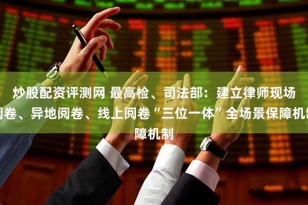 炒股配资评测网 最高检、司法部：建立律师现场阅卷、异地阅卷、线上阅卷“三位一体”全场景保障机制