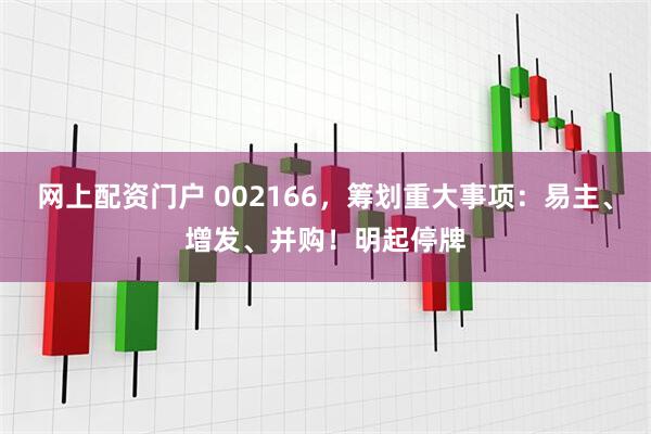 网上配资门户 002166，筹划重大事项：易主、增发、并购！明起停牌