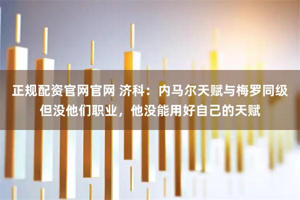 正规配资官网官网 济科:内马尔天赋与梅罗同级但没他们职业,他没能用好自己的天赋