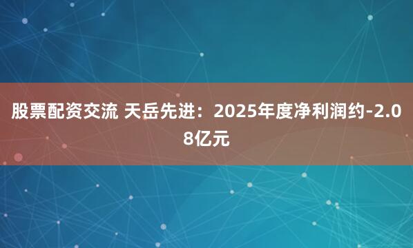股票配资交流 天岳先进：2025年度净利润约-2.08亿元