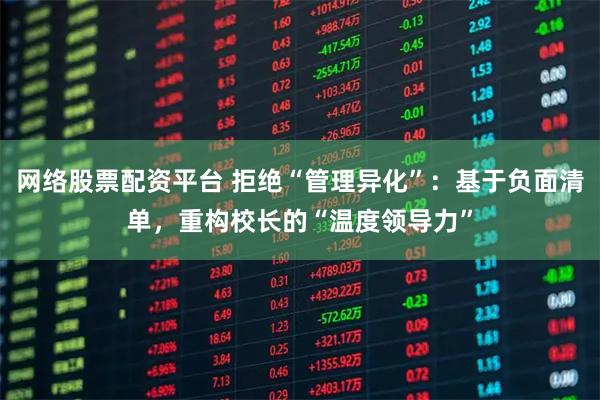网络股票配资平台 拒绝“管理异化”：基于负面清单，重构校长的“温度领导力”