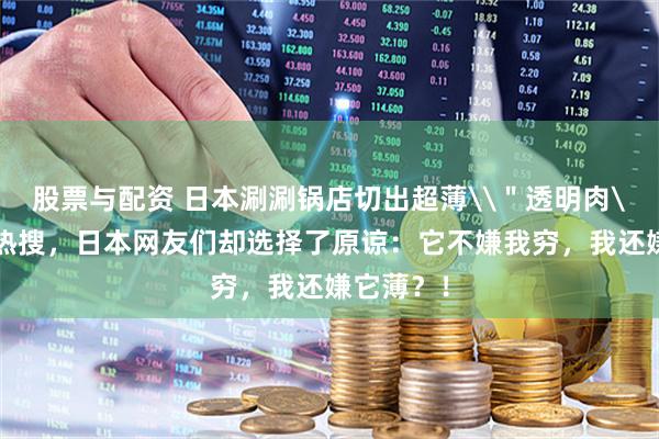 股票与配资 日本涮涮锅店切出超薄\＂透明肉\＂上了热搜，日本网友们却选择了原谅：它不嫌我穷，我还嫌它薄？！