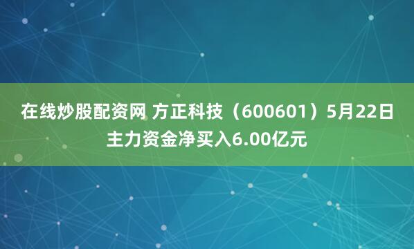 在线炒股配资网 方正科技（600601）5月22日主力资金净买入6.00亿元