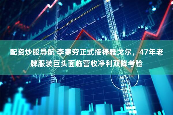 配资炒股导航 李寒穷正式接棒雅戈尔，47年老牌服装巨头面临营收净利双降考验