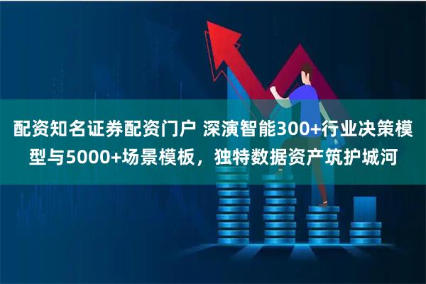 配资知名证券配资门户 深演智能300+行业决策模型与5000+场景模板，独特数据资产筑护城河