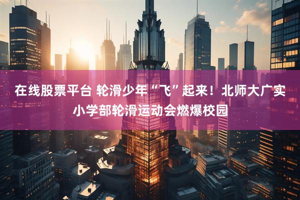 在线股票平台 轮滑少年“飞”起来！北师大广实小学部轮滑运动会燃爆校园