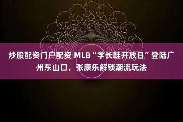 炒股配资门户配资 MLB“学长鞋开放日”登陆广州东山口，张康乐解锁潮流玩法