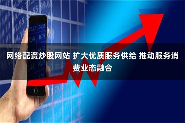 网络配资炒股网站 扩大优质服务供给 推动服务消费业态融合