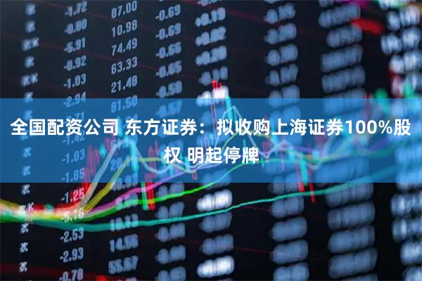 全国配资公司 东方证券：拟收购上海证券100%股权 明起停牌
