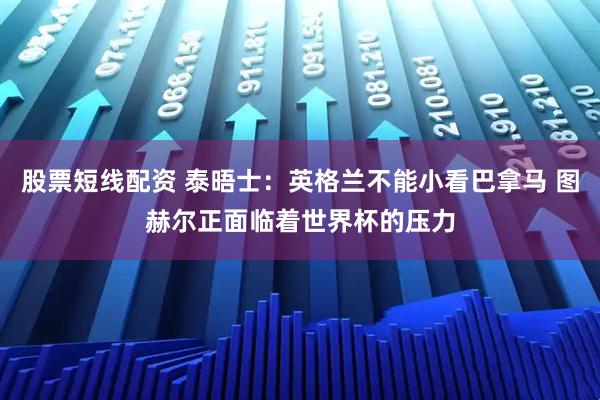 股票短线配资 泰晤士：英格兰不能小看巴拿马 图赫尔正面临着世界杯的压力