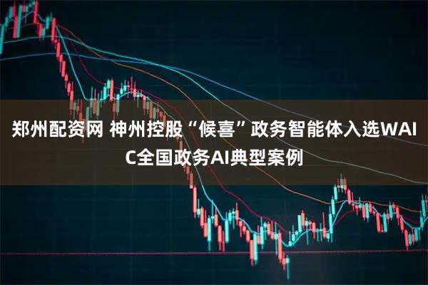 郑州配资网 神州控股“候喜”政务智能体入选WAIC全国政务AI典型案例