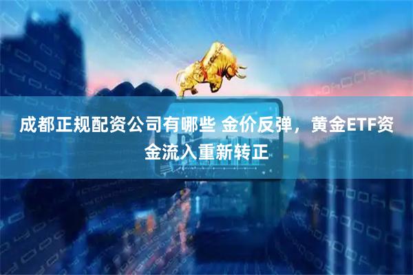 成都正规配资公司有哪些 金价反弹，黄金ETF资金流入重新转正