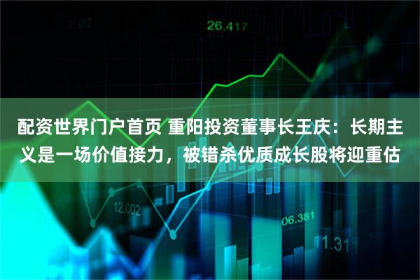 配资世界门户首页 重阳投资董事长王庆：长期主义是一场价值接力，被错杀优质成长股将迎重估