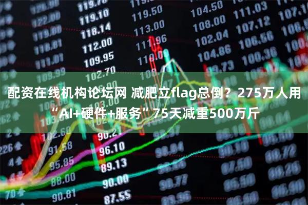 配资在线机构论坛网 减肥立flag总倒？275万人用“AI+硬件+服务”75天减重500万斤