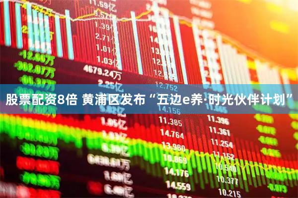 股票配资8倍 黄浦区发布“五边e养·时光伙伴计划”
