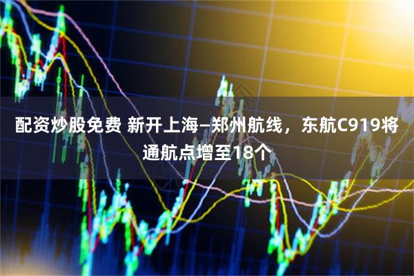 配资炒股免费 新开上海—郑州航线,东航C919将通航点增至18个
